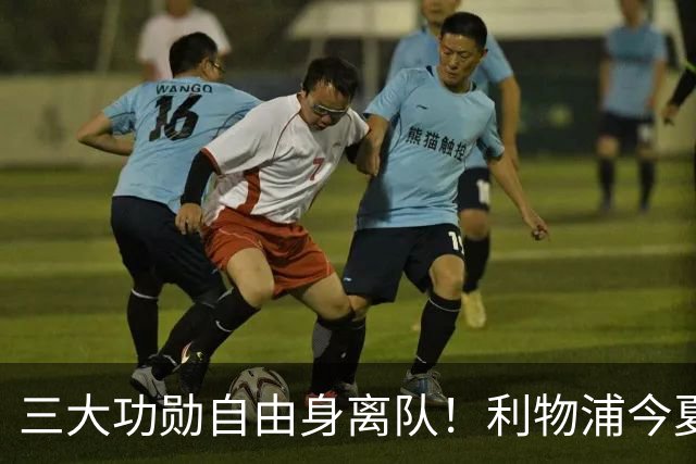 三大功勋自由身离队！利物浦今夏遭遇人才流失，回顾队史经典免签