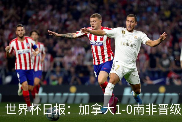 世界杯日报：加拿大1-0南非晋级创历史 韩国主帅洪明甫下课