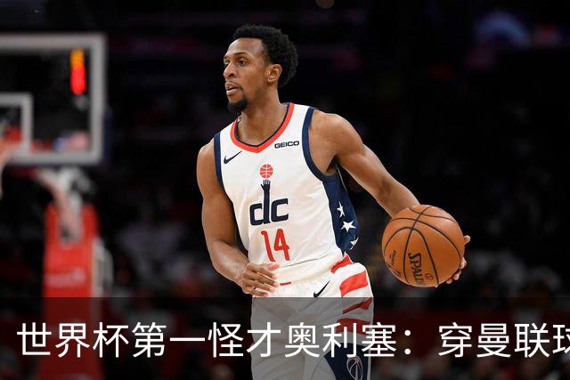 世界杯第一怪才奥利塞：穿曼联球衣试训切尔西，拒耐克千万合同