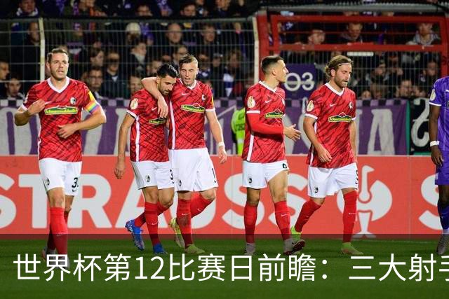 世界杯第12比赛日前瞻：三大射手联袂献艺，死亡之组悬念揭晓