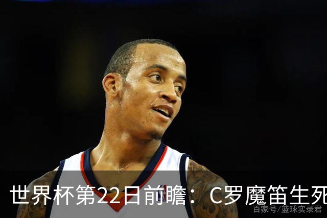 世界杯第22日前瞻：C罗魔笛生死斗 西班牙力争破咒
