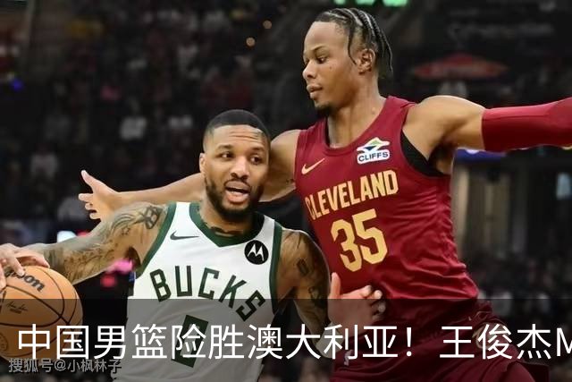 中国男篮险胜澳大利亚！王俊杰MVP，崔永熙证明自己，防守尖兵备受质疑，或被DNP！