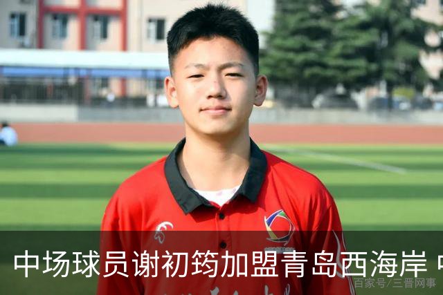 中场球员谢初筠加盟青岛西海岸 中国男足年轻一代很有希望