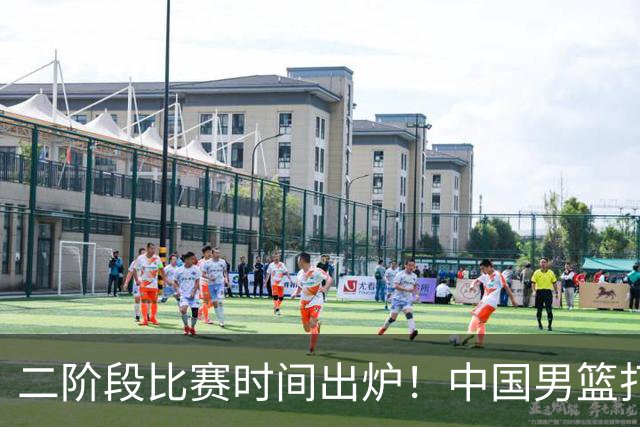 二阶段比赛时间出炉！中国男篮打黎卡沙3队很难，郭士强改变用人