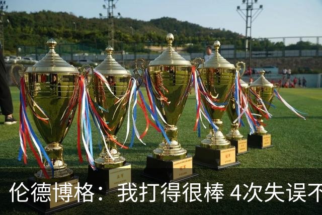 伦德博格：我打得很棒 4次失误不太好 记者：别担心失误 没人在意