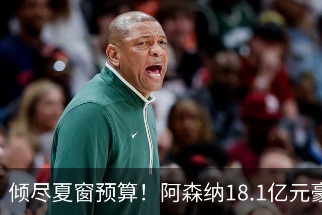 倾尽夏窗预算！阿森纳18.1亿元豪赌补强，全力追逐维拉两大国脚