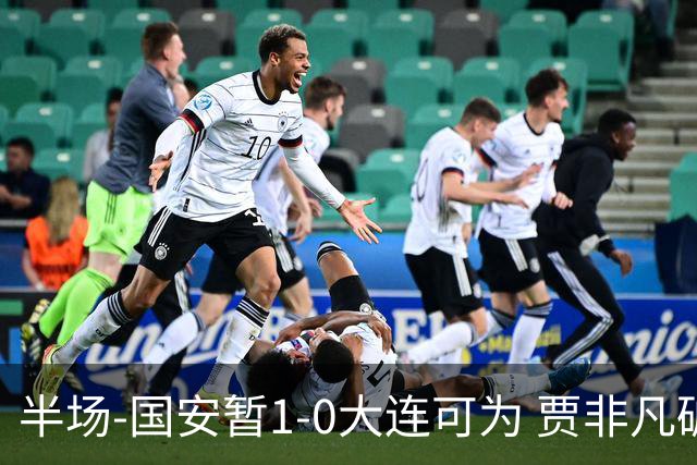 半场-国安暂1-0大连可为 贾非凡破门 张玉宁造点+助攻+进球均被吹