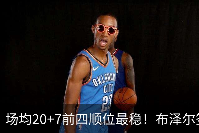 场均20+7前四顺位最稳！布泽尔签5380万有理 灰熊19+2名单他锁先发