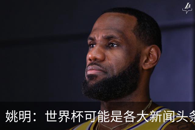 姚明：世界杯可能是各大新闻头条 但篮球在中国受欢迎程度可以比肩足球