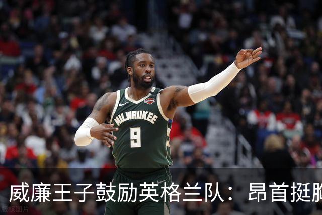 威廉王子鼓励英格兰队：昂首挺胸吧，我们都为你们感到骄傲