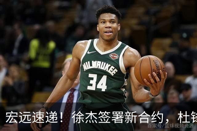 宏远速递！徐杰签署新合约，杜锋获加薪续约，徐昕深夜发声