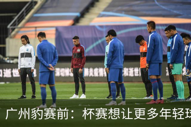 广州豹赛前：杯赛想让更多年轻球员锻炼，会全力以赴奉献精彩比赛