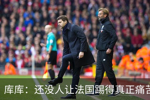 库库：还没人让法国踢得真正痛苦过 不知道登贝莱亚马尔谁更难防