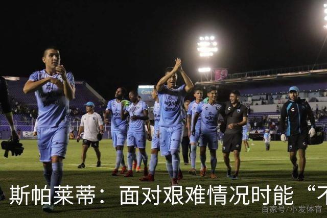 斯帕莱蒂：面对艰难情况时能“不弯腰”，这一点变得至关重要