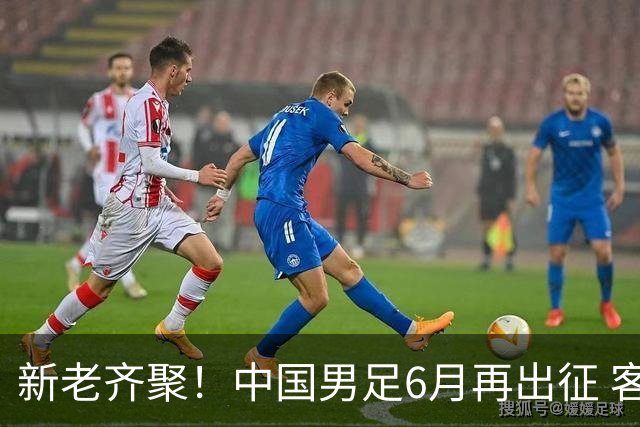新老齐聚！中国男足6月再出征 客战新加坡主场对阵泰国