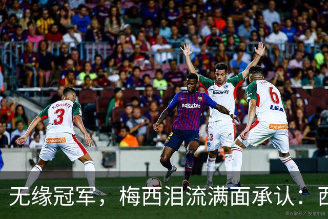 无缘冠军，梅西泪流满面承认：西班牙是世界杯决赛中更好的球队