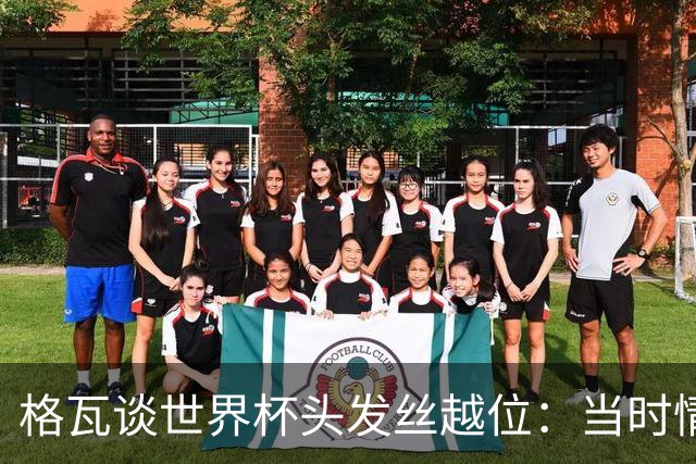 格瓦谈世界杯头发丝越位：当时情绪完全混乱，那种情况真是荒谬