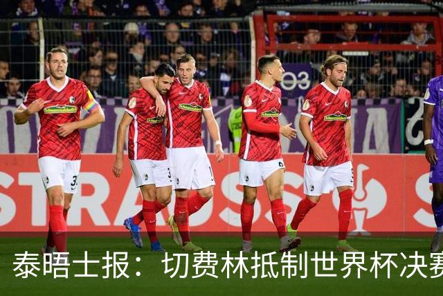 泰晤士报：切费林抵制世界杯决赛，因巴洛贡事件不满国际足联