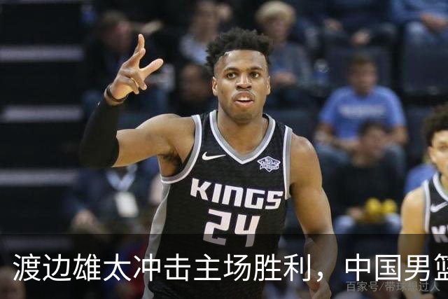 渡边雄太冲击主场胜利，中国男篮需警惕忍不住的对手