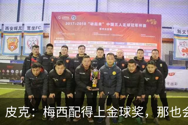 皮克：梅西配得上金球奖，那也会是他完成职业闭环的最好方式