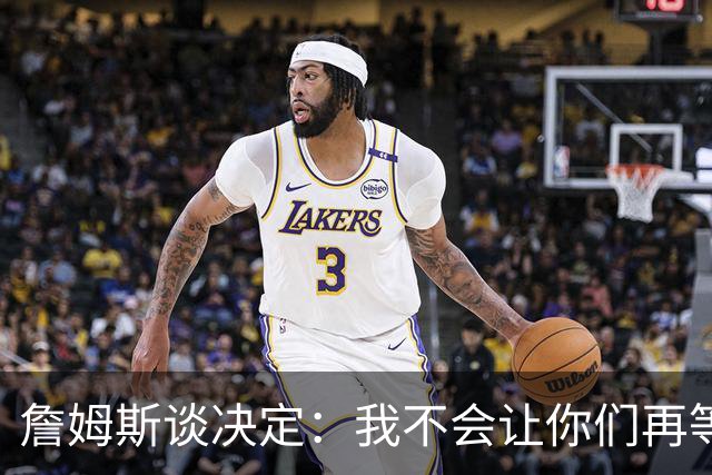 詹姆斯谈决定：我不会让你们再等太久 家庭因素对我很重要