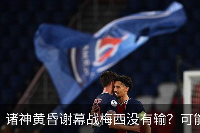 诸神黄昏谢幕战梅西没有输？可能还是梅罗时代没有输