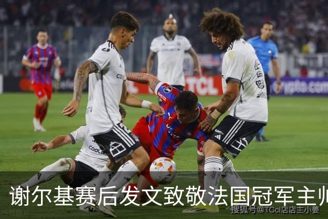 谢尔基赛后发文致敬法国冠军主帅 文中两次无视事件已成过往？