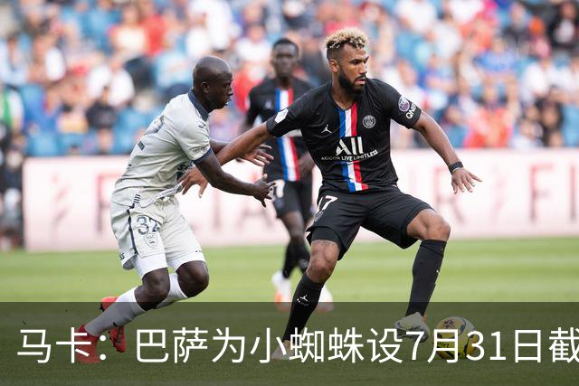 马卡：巴萨为小蜘蛛设7月31日截止日，若超时将寻找其他选择