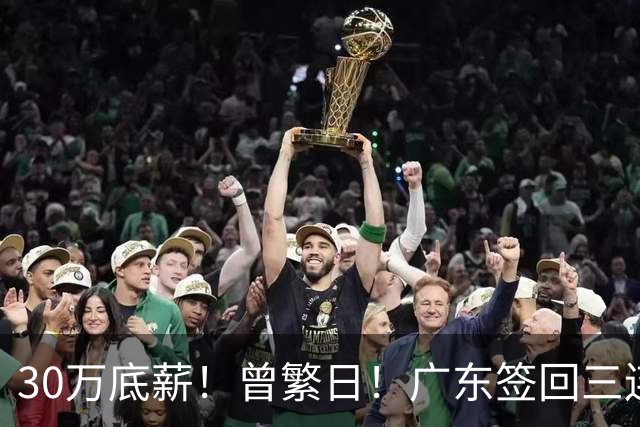 30万底薪！曾繁日！广东签回三连冠功臣当替补