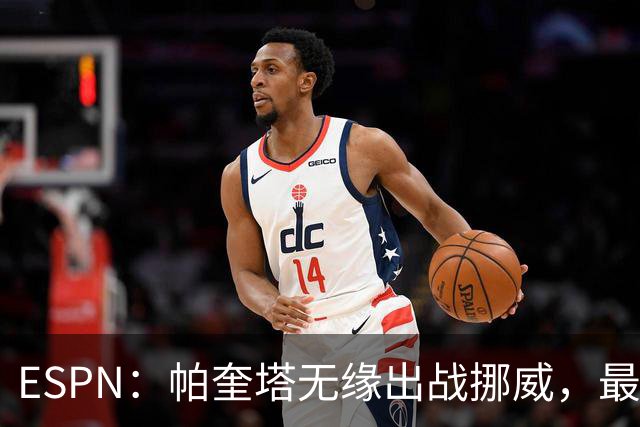 ESPN：帕奎塔无缘出战挪威，最可能的替代人选是达尼洛和马丁内利